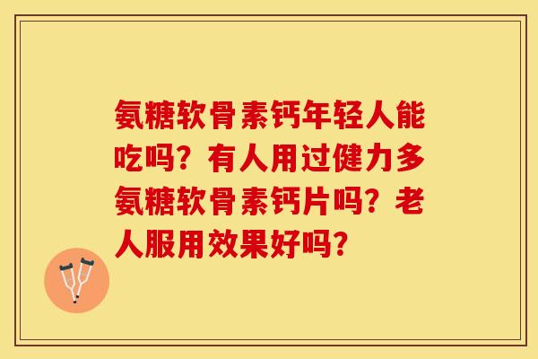 氨糖软骨素钙年轻人能吃吗？有人用过健力多氨糖软骨素钙片吗？老人服用效果好吗？