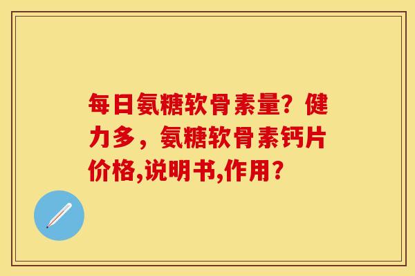 每日氨糖软骨素量？健力多，氨糖软骨素钙片价格,说明书,作用？