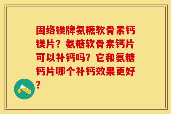 固络镁牌氨糖软骨素钙镁片？氨糖软骨素钙片可以补钙吗？它和氨糖钙片哪个补钙效果更好？