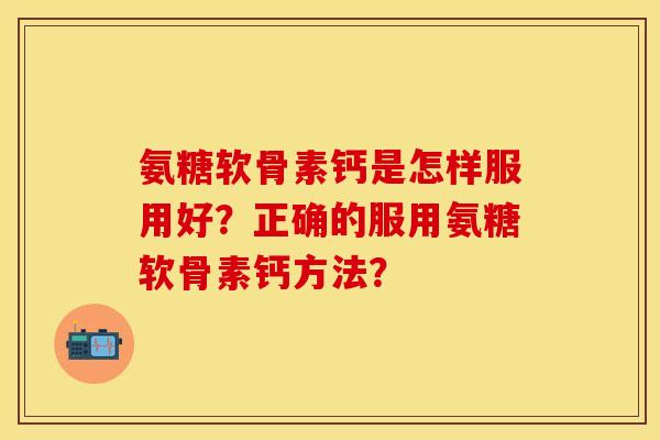 氨糖软骨素钙是怎样服用好？正确的服用氨糖软骨素钙方法？