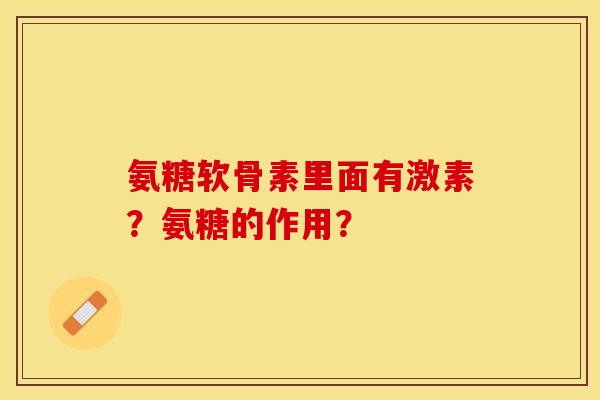 氨糖软骨素里面有激素?氨糖的作用? 氨糖软骨素里面有激素?氨糖的作用?