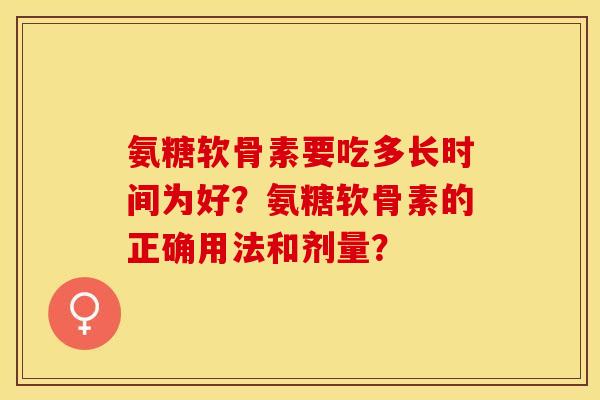 氨糖软骨素要吃多长时间为好?氨糖软骨素的正确用法和剂量? 氨糖软骨素要吃多长时间为好?氨糖软骨素的正确用法和剂量?