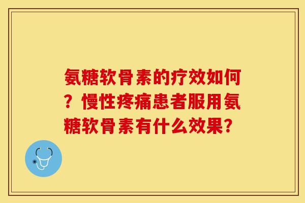 氨糖软骨素的疗效如何?慢性患者服用氨糖软骨素有什么效果? 氨糖软骨素的疗效如何?慢性患者服用氨糖软骨素有什么效果?