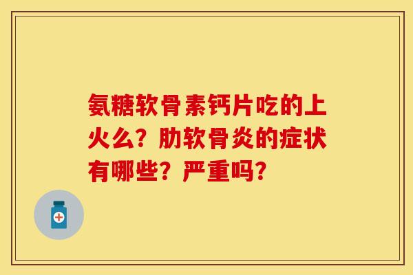 氨糖软骨素钙片吃的上火么？肋软骨炎的症状有哪些？严重吗？