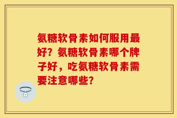 氨糖软骨素如何服用好？氨糖软骨素哪个牌子好，吃氨糖软骨素需要注意哪些？