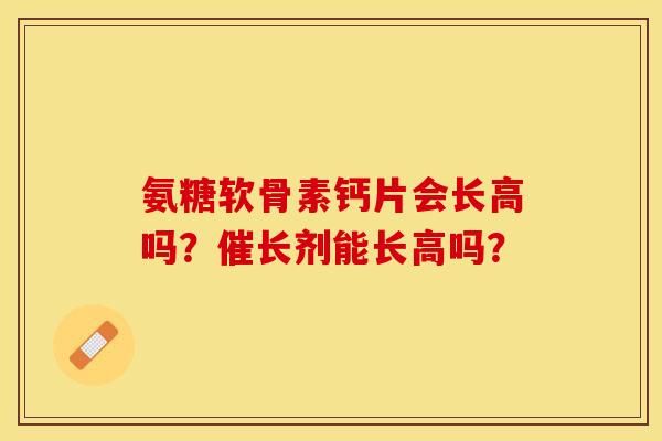 氨糖软骨素钙片会长高吗？催长剂能长高吗？