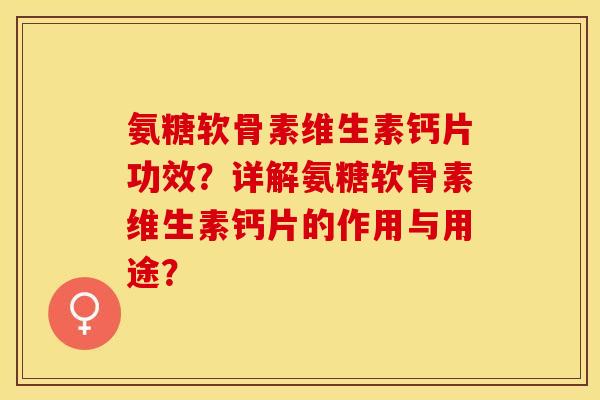 氨糖软骨素维生素钙片功效？详解氨糖软骨素维生素钙片的作用与用途？