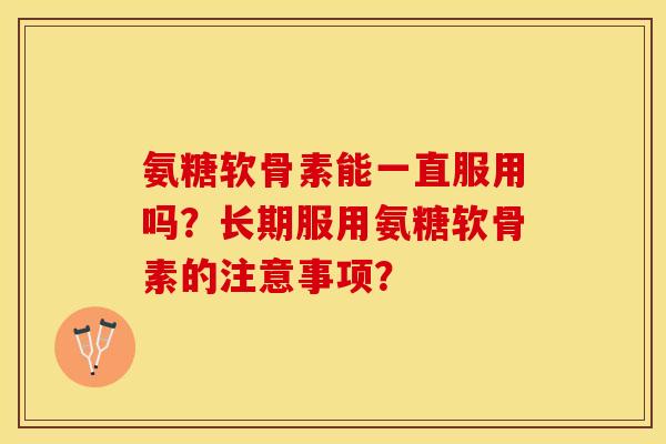 氨糖软骨素能一直服用吗？长期服用氨糖软骨素的注意事项？