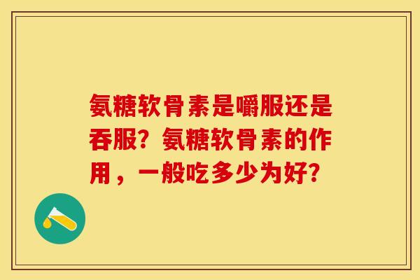 氨糖软骨素是嚼服还是吞服?氨糖软骨素的作用,一般吃多少为好? 氨糖软骨素是嚼服还是吞服?氨糖软骨素的作用,一般吃多少为好?