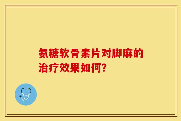 氨糖软骨素片对脚麻的治疗效果如何？