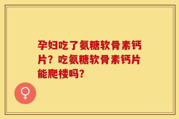 孕妇吃了氨糖软骨素钙片？吃氨糖软骨素钙片能爬楼吗？