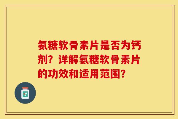 氨糖软骨素片是否为钙剂？详解氨糖软骨素片的功效和适用范围？