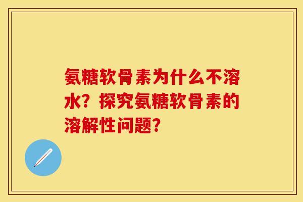 氨糖软骨素为什么不溶水？探究氨糖软骨素的溶解性问题？