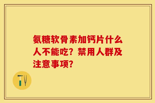 氨糖软骨素加钙片什么人不能吃？禁用人群及注意事项？