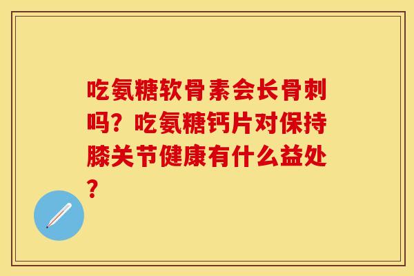 吃氨糖软骨素会长骨刺吗？吃氨糖钙片对保持膝关节健康有什么益处？
