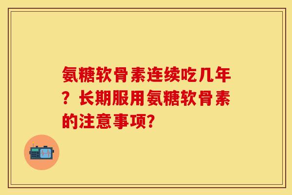 氨糖软骨素连续吃几年?长期服用氨糖软骨素的注意事项? 氨糖软骨素连续吃几年?长期服用氨糖软骨素的注意事项?