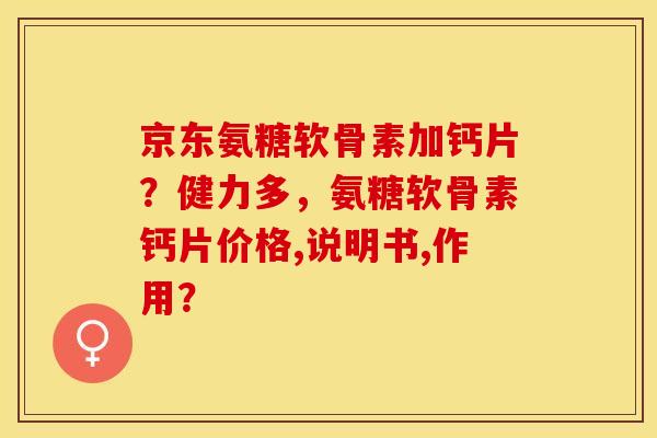 京东氨糖软骨素加钙片？健力多，氨糖软骨素钙片价格,说明书,作用？