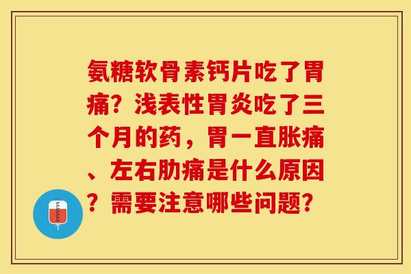 氨糖软骨素钙片吃了胃痛？浅表性胃炎吃了三个月的药，胃一直胀痛、左右肋痛是什么原因？需要注意哪些问题？