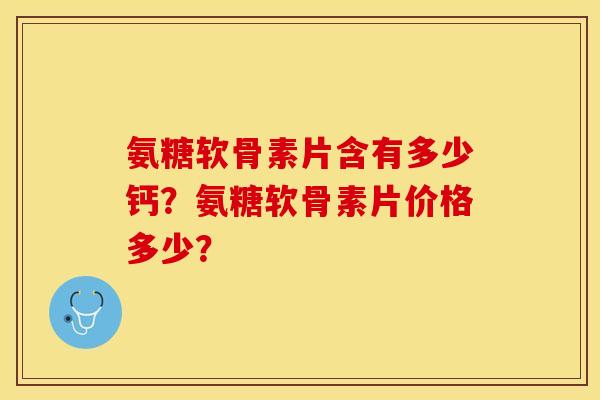 氨糖软骨素片含有多少钙？氨糖软骨素片价格多少？