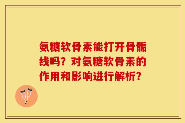 氨糖软骨素能打开骨骺线吗?对氨糖软骨素的作用和影响进行解析? 氨糖软骨素能打开骨骺线吗?对氨糖软骨素的作用和影响进行解析?
