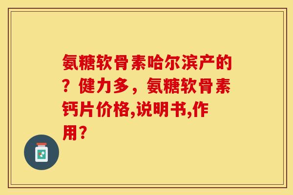 氨糖软骨素哈尔滨产的？健力多，氨糖软骨素钙片价格,说明书,作用？