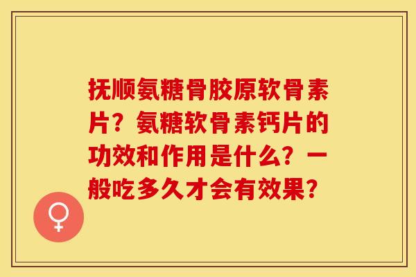 抚顺氨糖骨胶原软骨素片?氨糖软骨素钙片的功效和作用是什么?一般吃多久才会有效果? 抚顺氨糖骨胶原软骨素片?氨糖软骨素钙片的功效和作用是什么?一般吃多久才会有效果?