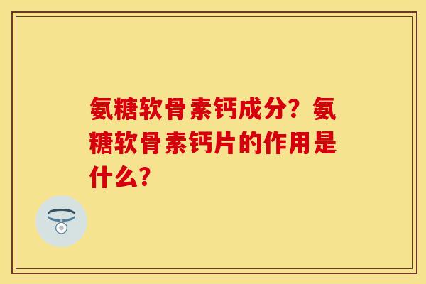 氨糖软骨素钙成分？氨糖软骨素钙片的作用是什么？
