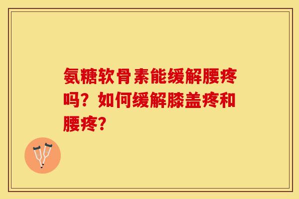 氨糖软骨素能缓解腰疼吗?如何缓解膝盖疼和腰疼? 氨糖软骨素能缓解腰疼吗?如何缓解膝盖疼和腰疼?