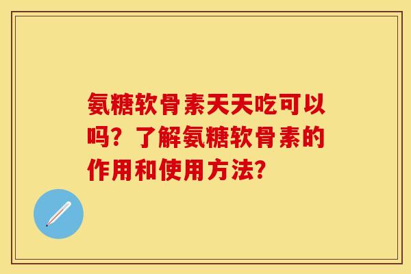 氨糖软骨素天天吃可以吗？了解氨糖软骨素的作用和使用方法？