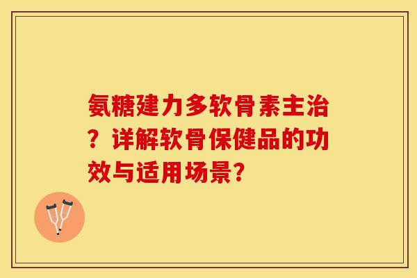 氨糖建力多软骨素主？详解软骨保健品的功效与适用场景？