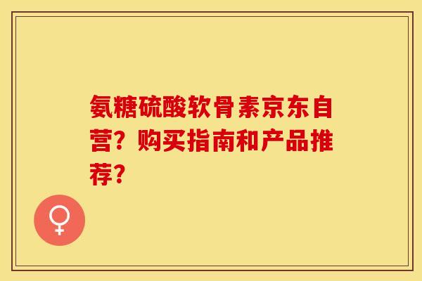 氨糖硫酸软骨素京东自营?购买指南和产品推荐? 氨糖硫酸软骨素京东自营?购买指南和产品推荐?