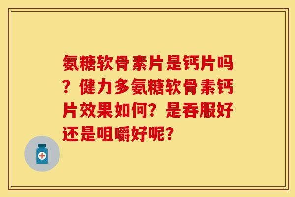 氨糖软骨素片是钙片吗？健力多氨糖软骨素钙片效果如何？是吞服好还是咀嚼好呢？