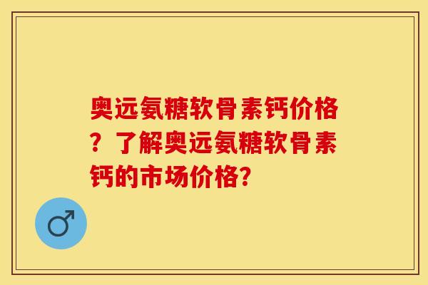 奥远氨糖软骨素钙价格?了解奥远氨糖软骨素钙的市场价格? 奥远氨糖软骨素钙价格?了解奥远氨糖软骨素钙的市场价格?