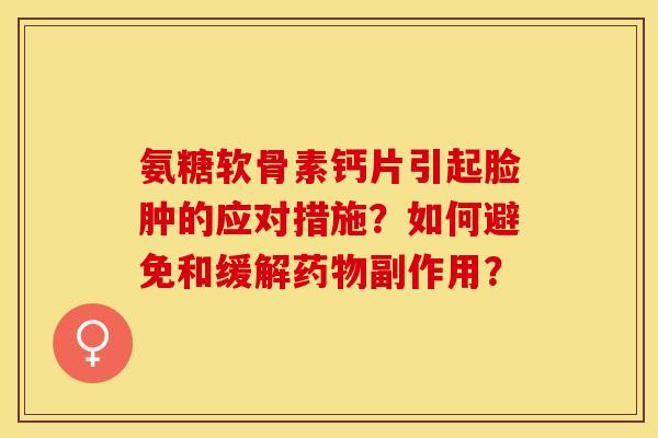 氨糖软骨素钙片引起脸肿的应对措施？如何避免和缓解药物副作用？