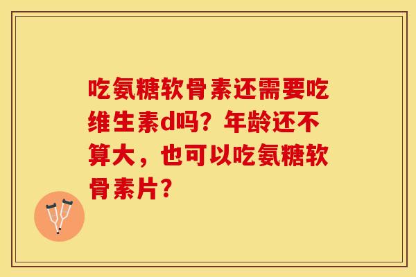 吃氨糖软骨素还需要吃维生素d吗?年龄还不算大,也可以吃氨糖软骨素片? 吃氨糖软骨素还需要吃维生素d吗?年龄还不算大,也可以吃氨糖软骨素片?