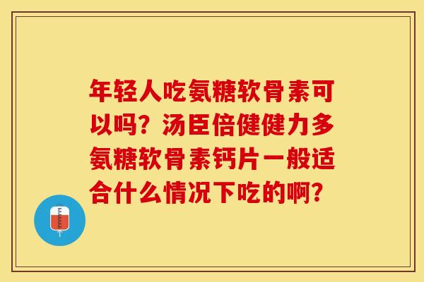 年轻人吃氨糖软骨素可以吗？汤臣倍健健力多氨糖软骨素钙片一般适合什么情况下吃的啊？