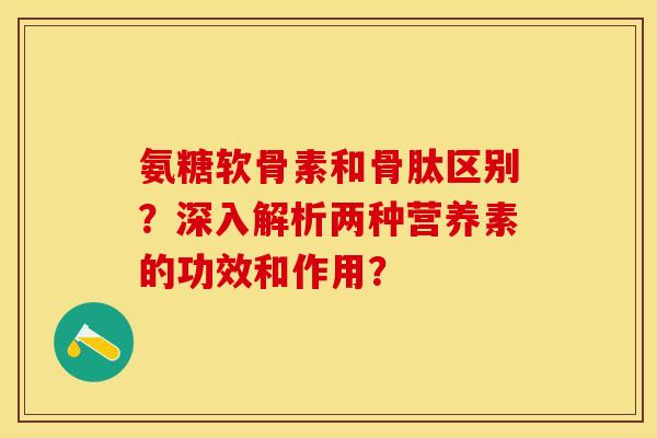 氨糖软骨素和骨肽区别？深入解析两种营养素的功效和作用？