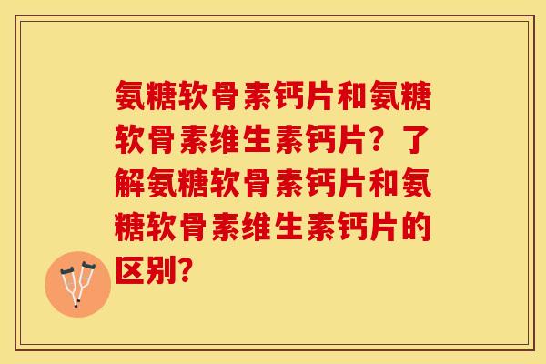 氨糖软骨素钙片和氨糖软骨素维生素钙片?了解氨糖软骨素钙片和氨糖软骨素维生素钙片的区别? 氨糖软骨素钙片和氨糖软骨素维生素钙片?了解氨糖软骨素钙片和氨糖软骨素维生素钙片的区别?