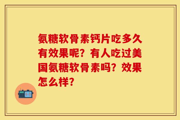 氨糖软骨素钙片吃多久有效果呢?有人吃过美国氨糖软骨素吗?效果怎么样? 氨糖软骨素钙片吃多久有效果呢?有人吃过美国氨糖软骨素吗?效果怎么样?