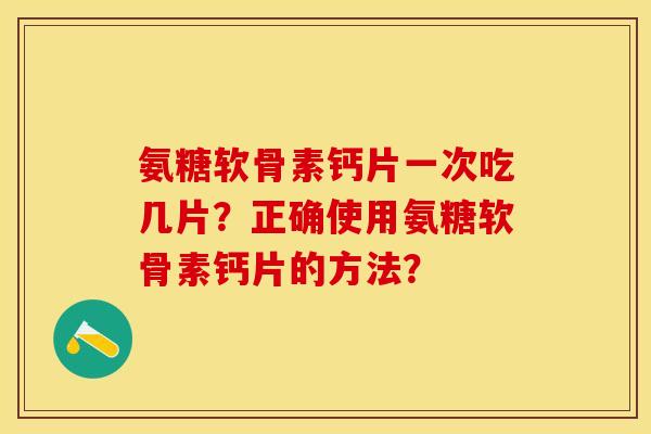 氨糖软骨素钙片一次吃几片？正确使用氨糖软骨素钙片的方法？
