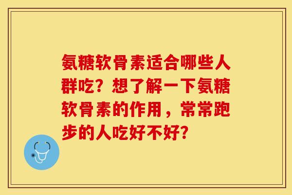 氨糖软骨素适合哪些人群吃？想了解一下氨糖软骨素的作用，常常跑步的人吃好不好？
