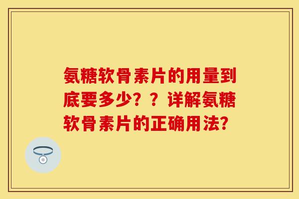 氨糖软骨素片的用量到底要多少？？详解氨糖软骨素片的正确用法？