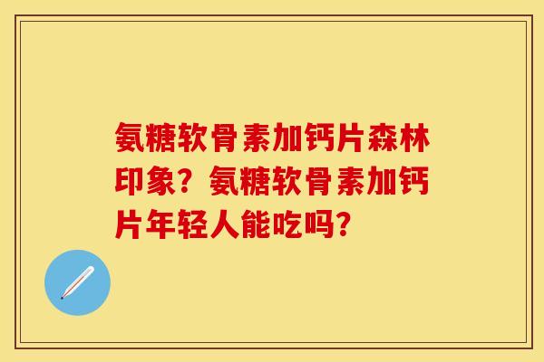 氨糖软骨素加钙片森林印象？氨糖软骨素加钙片年轻人能吃吗？
