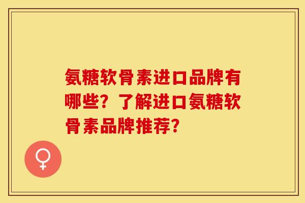 氨糖软骨素进口品牌有哪些?了解进口氨糖软骨素品牌推荐? 氨糖软骨素进口品牌有哪些?了解进口氨糖软骨素品牌推荐?