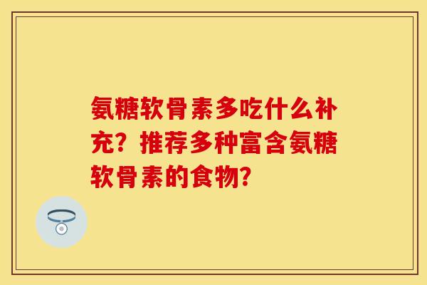 氨糖软骨素多吃什么补充？推荐多种富含氨糖软骨素的食物？