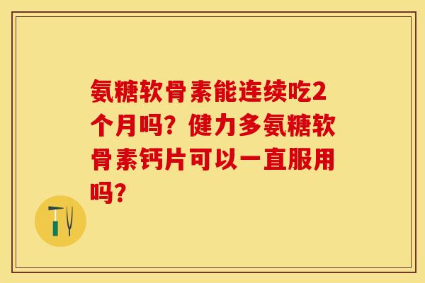 氨糖软骨素能连续吃2个月吗？健力多氨糖软骨素钙片可以一直服用吗？