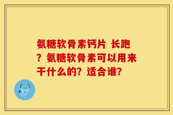 氨糖软骨素钙片 长跑？氨糖软骨素可以用来干什么的？适合谁？