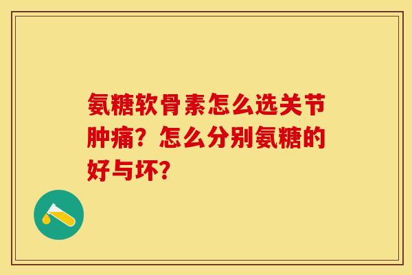 氨糖软骨素怎么选关节肿痛?怎么分别氨糖的好与坏? 氨糖软骨素怎么选关节肿痛?怎么分别氨糖的好与坏?