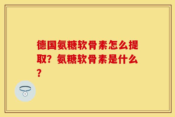德国氨糖软骨素怎么提取？氨糖软骨素是什么？