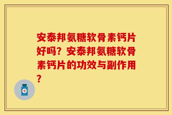 安泰邦氨糖软骨素钙片好吗？安泰邦氨糖软骨素钙片的功效与副作用？